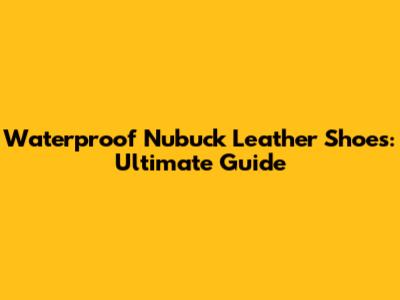 Waterproof Nubuck Leather Shoes: Ultimate Guide