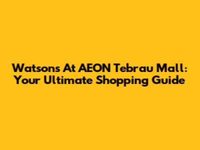 Watsons At AEON Tebrau Mall: Your Ultimate Shopping Guide