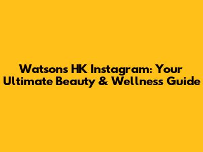 Watsons HK Instagram: Your Ultimate Beauty & Wellness Guide