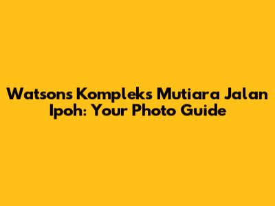 Watsons Kompleks Mutiara Jalan Ipoh: Your Photo Guide