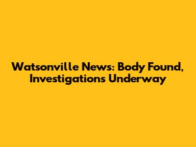 Watsonville News: Body Found, Investigations Underway