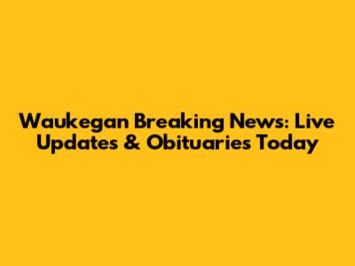Waukegan Breaking News: Live Updates & Obituaries Today
