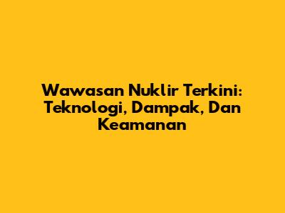 Wawasan Nuklir Terkini: Teknologi, Dampak, Dan Keamanan
