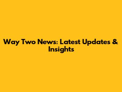 Way Two News: Latest Updates & Insights