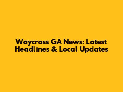 Waycross GA News: Latest Headlines & Local Updates