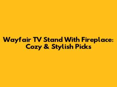 Wayfair TV Stand With Fireplace: Cozy & Stylish Picks