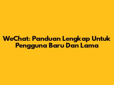 WeChat: Panduan Lengkap Untuk Pengguna Baru Dan Lama