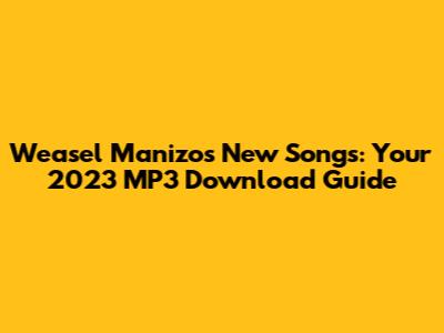 Weasel Manizo's New Songs: Your 2023 MP3 Download Guide