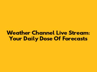 Weather Channel Live Stream: Your Daily Dose Of Forecasts