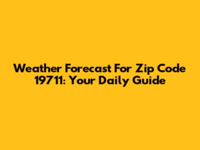 Weather Forecast For Zip Code 19711: Your Daily Guide