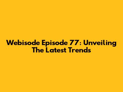 Webisode Episode 77: Unveiling The Latest Trends