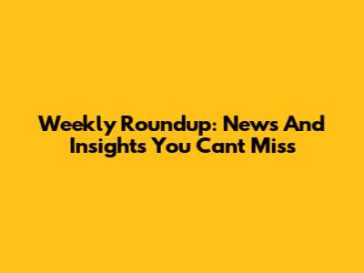 Weekly Roundup: News And Insights You Can't Miss