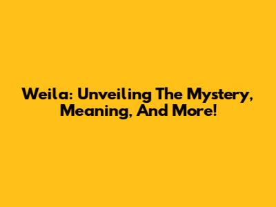 Weila: Unveiling The Mystery, Meaning, And More!
