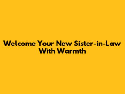 Welcome Your New Sister-in-Law With Warmth