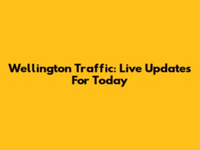 Wellington Traffic: Live Updates For Today