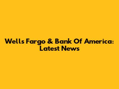 Wells Fargo & Bank Of America: Latest News