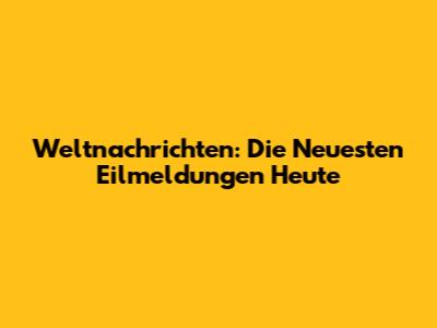 Weltnachrichten: Die Neuesten Eilmeldungen Heute