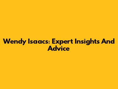 Wendy Isaacs: Expert Insights And Advice