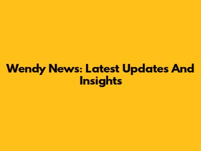 Wendy News: Latest Updates And Insights