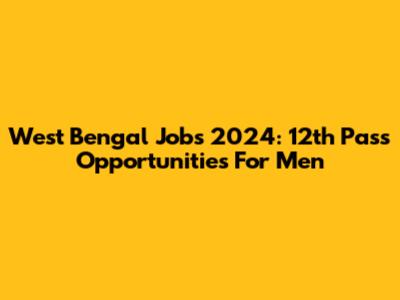 West Bengal Jobs 2024: 12th Pass Opportunities For Men