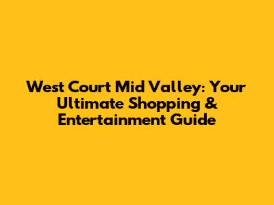 West Court Mid Valley: Your Ultimate Shopping & Entertainment Guide