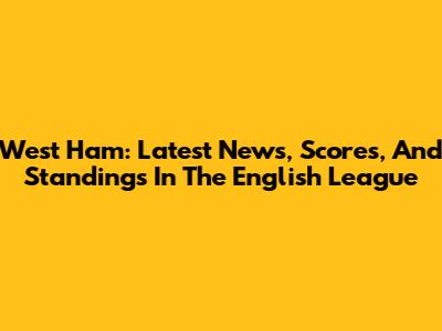 West Ham: Latest News, Scores, And Standings In The English League