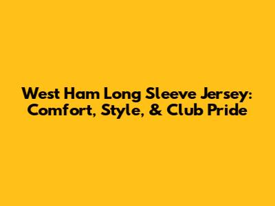 West Ham Long Sleeve Jersey: Comfort, Style, & Club Pride