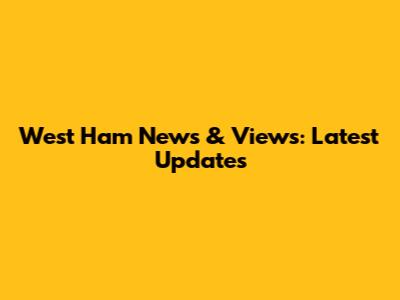 West Ham News & Views: Latest Updates
