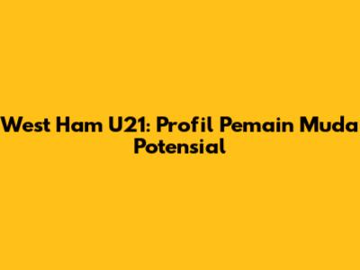 West Ham U21: Profil Pemain Muda Potensial