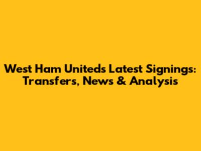 West Ham United's Latest Signings: Transfers, News & Analysis
