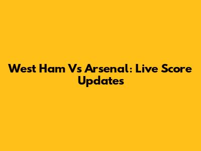 West Ham Vs Arsenal: Live Score Updates