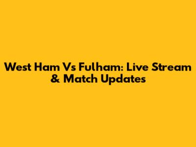 West Ham Vs Fulham: Live Stream & Match Updates