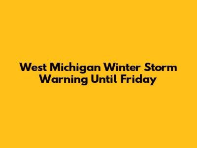 West Michigan Winter Storm Warning Until Friday