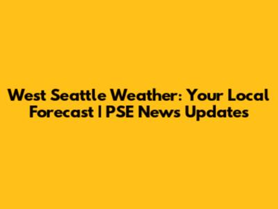 West Seattle Weather: Your Local Forecast | PSE News Updates