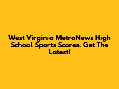 West Virginia MetroNews High School Sports Scores: Get The Latest!