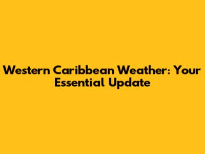 Western Caribbean Weather: Your Essential Update