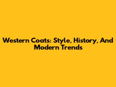 Western Coats: Style, History, And Modern Trends