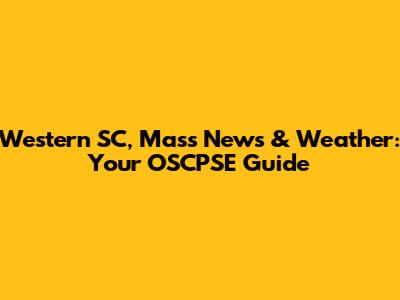 Western SC, Mass News & Weather: Your OSCPSE Guide