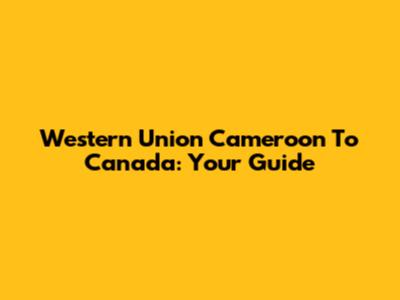 Western Union Cameroon To Canada: Your Guide