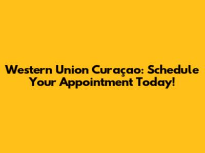 Western Union Curaçao: Schedule Your Appointment Today!