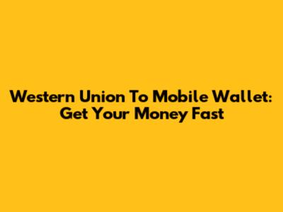 Western Union To Mobile Wallet: Get Your Money Fast