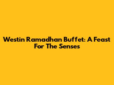 Westin Ramadhan Buffet: A Feast For The Senses