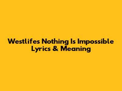 Westlife's 'Nothing Is Impossible' Lyrics & Meaning