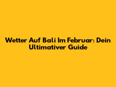 Wetter Auf Bali Im Februar: Dein Ultimativer Guide