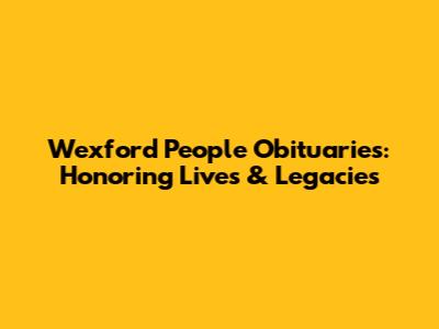 Wexford People Obituaries: Honoring Lives & Legacies