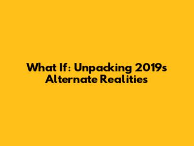What If: Unpacking 2019's Alternate Realities