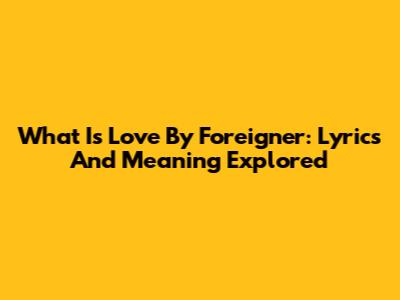 What Is Love By Foreigner: Lyrics And Meaning Explored