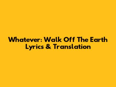 Whatever: Walk Off The Earth Lyrics & Translation