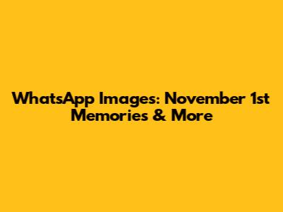 WhatsApp Images: November 1st Memories & More