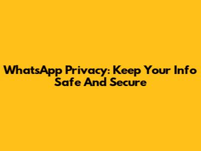 WhatsApp Privacy: Keep Your Info Safe And Secure